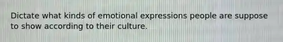 Dictate what kinds of emotional expressions people are suppose to show according to their culture.