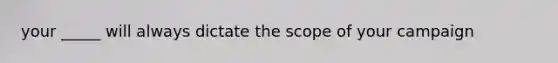 your _____ will always dictate the scope of your campaign