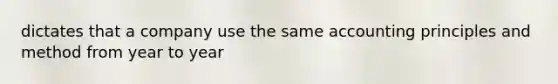 dictates that a company use the same accounting principles and method from year to year
