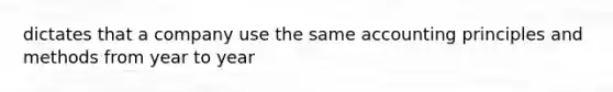 dictates that a company use the same accounting principles and methods from year to year