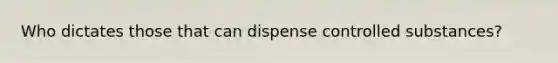 Who dictates those that can dispense controlled substances?