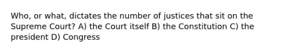 Who, or what, dictates the number of justices that sit on the Supreme Court? A) the Court itself B) the Constitution C) the president D) Congress