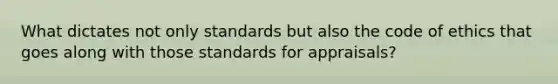 What dictates not only standards but also the code of ethics that goes along with those standards for appraisals?