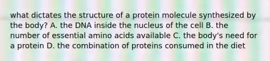 what dictates the structure of a protein molecule synthesized by the body? A. the DNA inside the nucleus of the cell B. the number of essential amino acids available C. the body's need for a protein D. the combination of proteins consumed in the diet