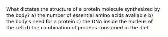 What dictates the structure of a protein molecule synthesized by the body? a) the number of essential amino acids available b) the body's need for a protein c) the DNA inside the nucleus of the cell d) the combination of proteins consumed in the diet