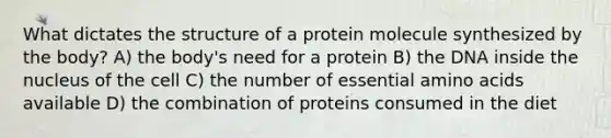 What dictates the structure of a protein molecule synthesized by the body? A) the body's need for a protein B) the DNA inside the nucleus of the cell C) the number of essential amino acids available D) the combination of proteins consumed in the diet