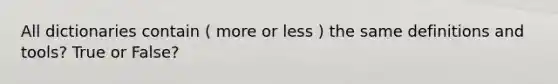 All dictionaries contain ( more or less ) the same definitions and tools? True or False?