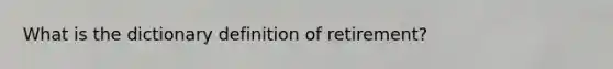 What is the dictionary definition of retirement?