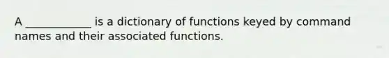 A ____________ is a dictionary of functions keyed by command names and their associated functions.