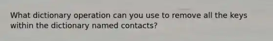 What dictionary operation can you use to remove all the keys within the dictionary named contacts?