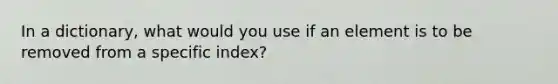 In a dictionary, what would you use if an element is to be removed from a specific index?