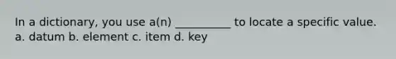 In a dictionary, you use a(n) __________ to locate a specific value. a. datum b. element c. item d. key