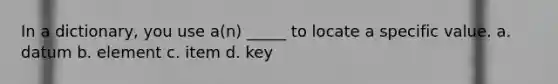 In a dictionary, you use a(n) _____ to locate a specific value. a. datum b. element c. item d. key