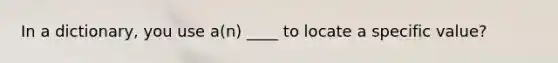 In a dictionary, you use a(n) ____ to locate a specific value?