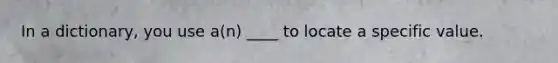 In a dictionary, you use a(n) ____ to locate a specific value.