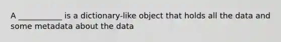 A ___________ is a dictionary-like object that holds all the data and some metadata about the data