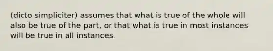 (dicto simpliciter) assumes that what is true of the whole will also be true of the part, or that what is true in most instances will be true in all instances.