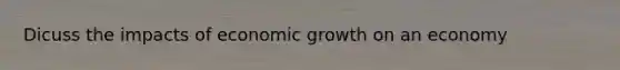 Dicuss the impacts of economic growth on an economy