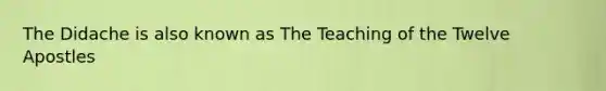 The Didache is also known as The Teaching of the Twelve Apostles