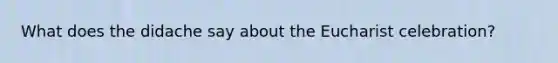 What does the didache say about the Eucharist celebration?