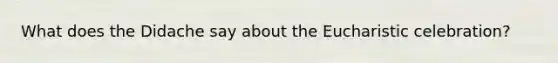 What does the Didache say about the Eucharistic celebration?