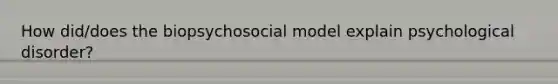 How did/does the biopsychosocial model explain psychological disorder?