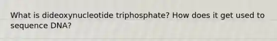 What is dideoxynucleotide triphosphate? How does it get used to sequence DNA?