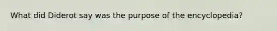 What did Diderot say was the purpose of the encyclopedia?