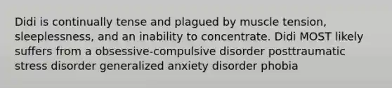 Didi is continually tense and plagued by muscle tension, sleeplessness, and an inability to concentrate. Didi MOST likely suffers from a obsessive-compulsive disorder posttraumatic stress disorder <a href='https://www.questionai.com/knowledge/k2luBKT7nH-generalized-anxiety-disorder' class='anchor-knowledge'>generalized anxiety disorder</a> phobia