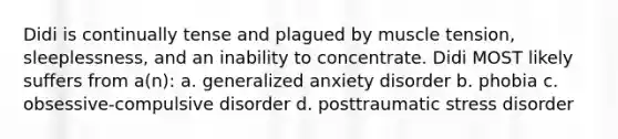 Didi is continually tense and plagued by muscle tension, sleeplessness, and an inability to concentrate. Didi MOST likely suffers from a(n): a. generalized anxiety disorder b. phobia c. obsessive-compulsive disorder d. posttraumatic stress disorder