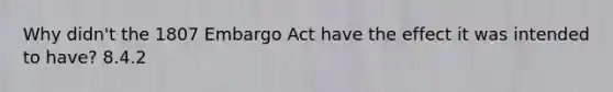 Why didn't the 1807 Embargo Act have the effect it was intended to have? 8.4.2