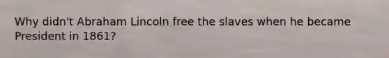 Why didn't Abraham Lincoln free the slaves when he became President in 1861?
