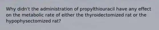 Why didn't the administration of propylthiouracil have any effect on the metabolic rate of either the thyroidectomized rat or the hypophysectomized rat?