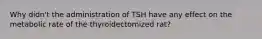 Why didn't the administration of TSH have any effect on the metabolic rate of the thyroidectomized rat?