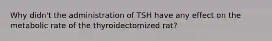 Why didn't the administration of TSH have any effect on the metabolic rate of the thyroidectomized rat?