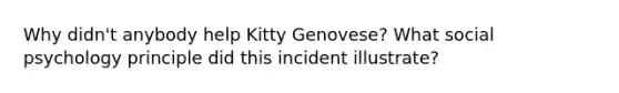 Why didn't anybody help Kitty Genovese? What social psychology principle did this incident illustrate?