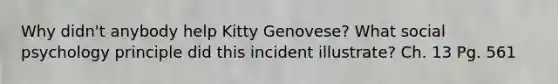 Why didn't anybody help Kitty Genovese? What social psychology principle did this incident illustrate? Ch. 13 Pg. 561