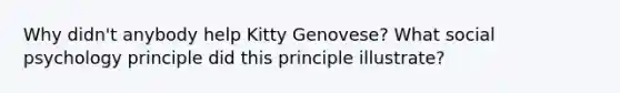 Why didn't anybody help Kitty Genovese? What social psychology principle did this principle illustrate?