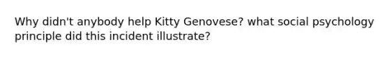 Why didn't anybody help Kitty Genovese? what social psychology principle did this incident illustrate?