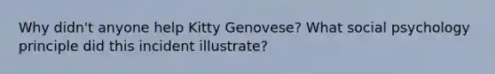 Why didn't anyone help Kitty Genovese? What social psychology principle did this incident illustrate?