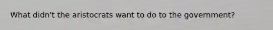 What didn't the aristocrats want to do to the government?