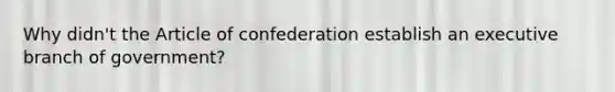 Why didn't the Article of confederation establish an executive branch of government?