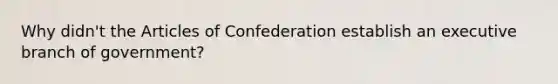 Why didn't the Articles of Confederation establish an executive branch of government?