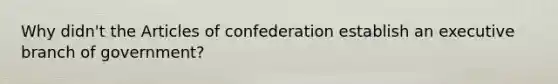 Why didn't the Articles of confederation establish an executive branch of government?