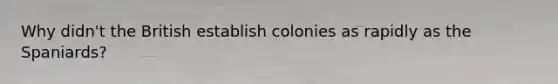 Why didn't the British establish colonies as rapidly as the Spaniards?