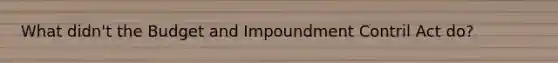 What didn't the Budget and Impoundment Contril Act do?