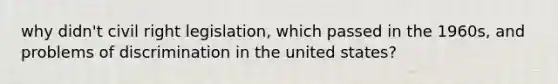 why didn't civil right legislation, which passed in the 1960s, and problems of discrimination in the united states?