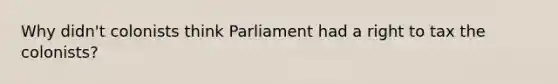 Why didn't colonists think Parliament had a right to tax the colonists?