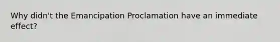 Why didn't the Emancipation Proclamation have an immediate effect?