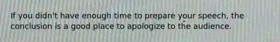 If you didn't have enough time to prepare your speech, the conclusion is a good place to apologize to the audience.